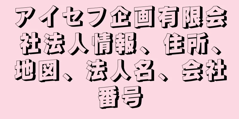 アイセフ企画有限会社法人情報、住所、地図、法人名、会社番号