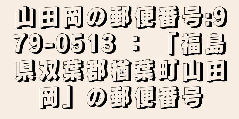 山田岡の郵便番号:979-0513 ： 「福島県双葉郡楢葉町山田岡」の郵便番号