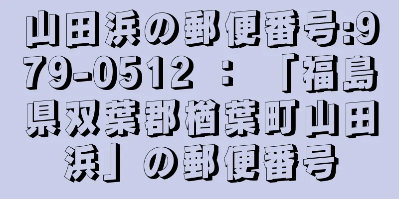 山田浜の郵便番号:979-0512 ： 「福島県双葉郡楢葉町山田浜」の郵便番号