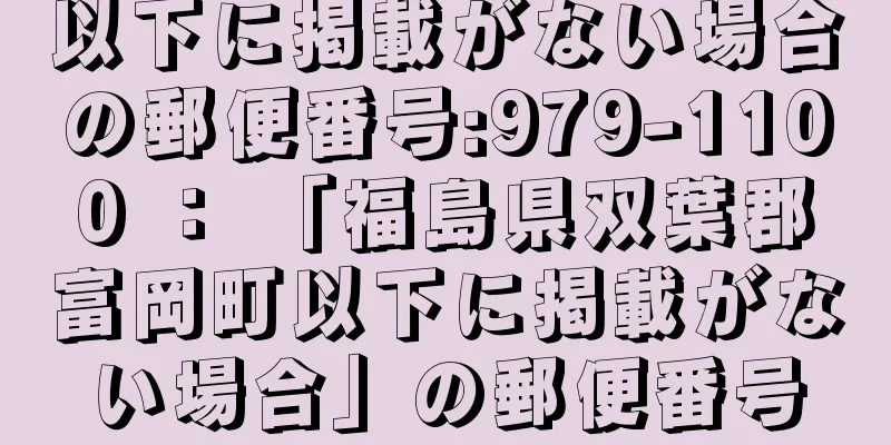 以下に掲載がない場合の郵便番号:979-1100 ： 「福島県双葉郡富岡町以下に掲載がない場合」の郵便番号