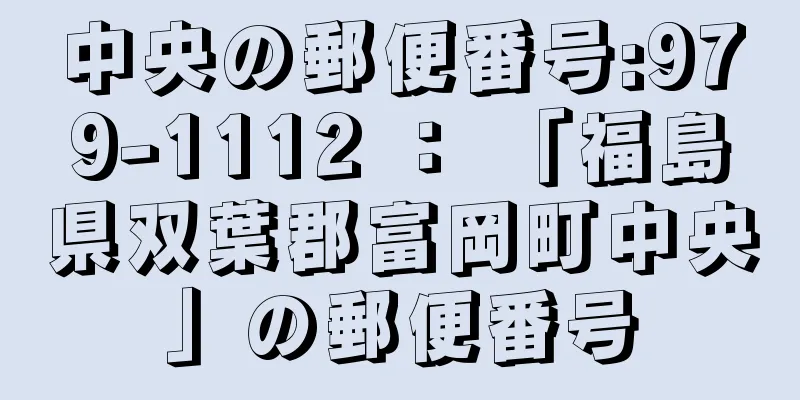 中央の郵便番号:979-1112 ： 「福島県双葉郡富岡町中央」の郵便番号