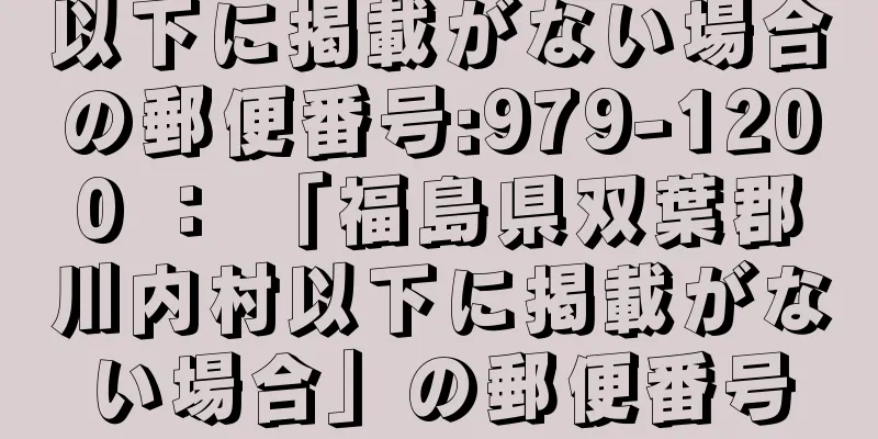 以下に掲載がない場合の郵便番号:979-1200 ： 「福島県双葉郡川内村以下に掲載がない場合」の郵便番号