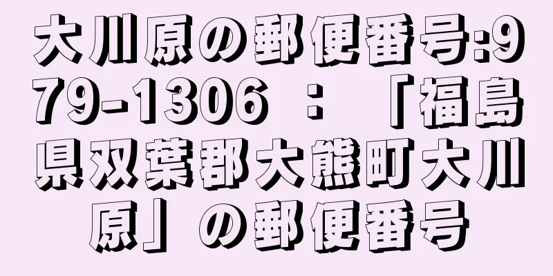 大川原の郵便番号:979-1306 ： 「福島県双葉郡大熊町大川原」の郵便番号