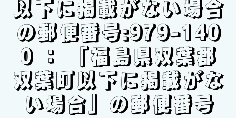 以下に掲載がない場合の郵便番号:979-1400 ： 「福島県双葉郡双葉町以下に掲載がない場合」の郵便番号