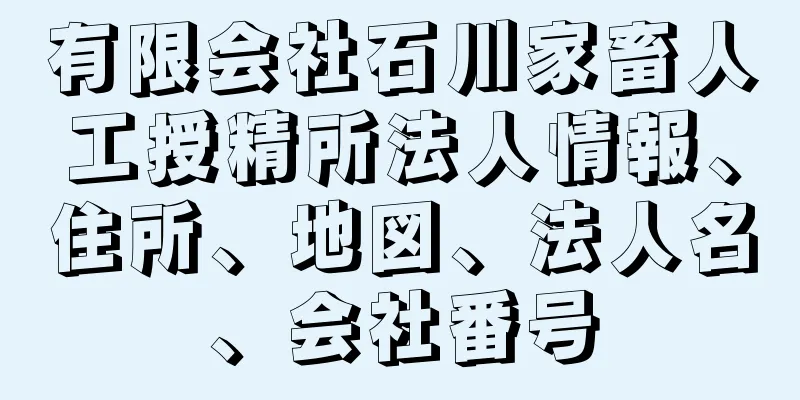 有限会社石川家畜人工授精所法人情報、住所、地図、法人名、会社番号