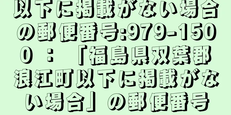 以下に掲載がない場合の郵便番号:979-1500 ： 「福島県双葉郡浪江町以下に掲載がない場合」の郵便番号