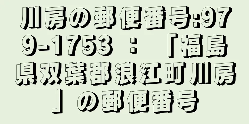 川房の郵便番号:979-1753 ： 「福島県双葉郡浪江町川房」の郵便番号