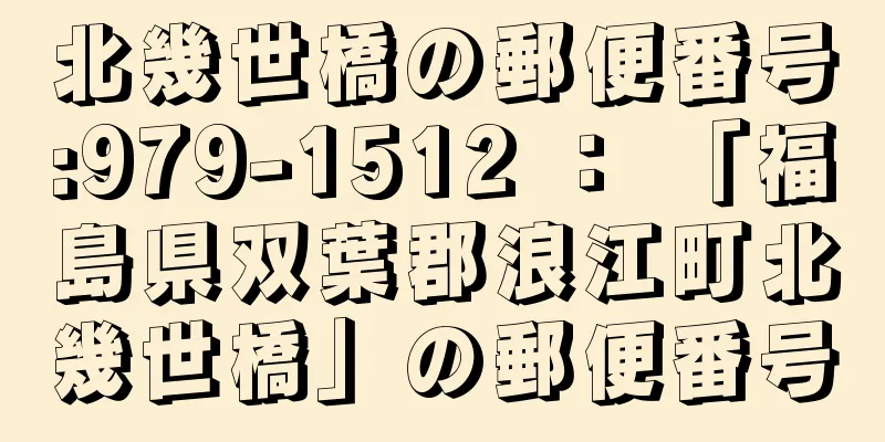 北幾世橋の郵便番号:979-1512 ： 「福島県双葉郡浪江町北幾世橋」の郵便番号