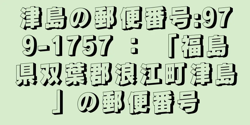 津島の郵便番号:979-1757 ： 「福島県双葉郡浪江町津島」の郵便番号