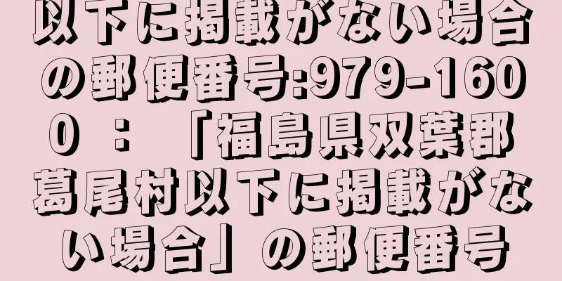 以下に掲載がない場合の郵便番号:979-1600 ： 「福島県双葉郡葛尾村以下に掲載がない場合」の郵便番号