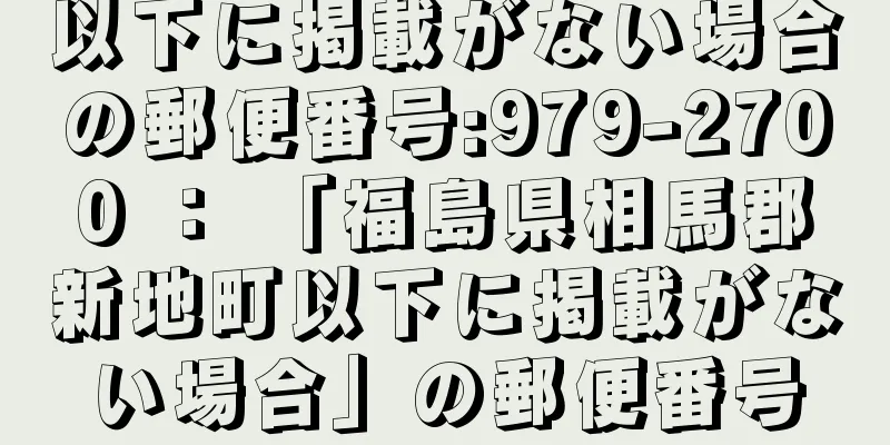 以下に掲載がない場合の郵便番号:979-2700 ： 「福島県相馬郡新地町以下に掲載がない場合」の郵便番号