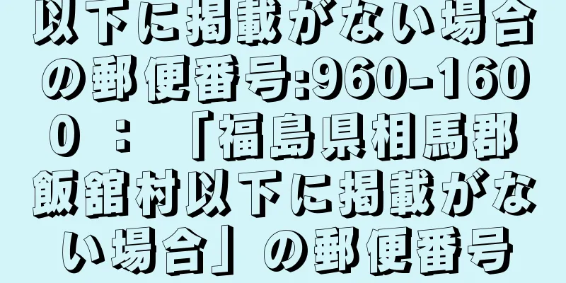 以下に掲載がない場合の郵便番号:960-1600 ： 「福島県相馬郡飯舘村以下に掲載がない場合」の郵便番号