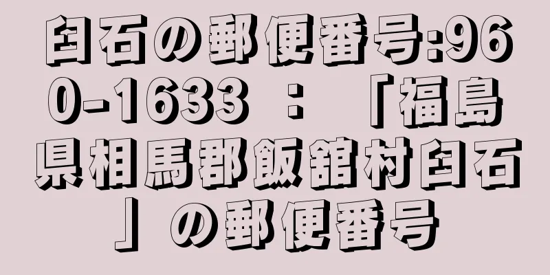 臼石の郵便番号:960-1633 ： 「福島県相馬郡飯舘村臼石」の郵便番号