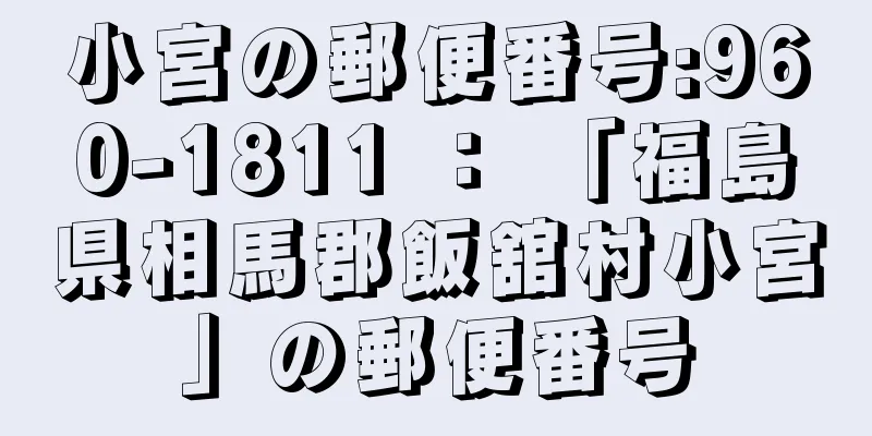 小宮の郵便番号:960-1811 ： 「福島県相馬郡飯舘村小宮」の郵便番号