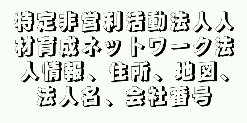 特定非営利活動法人人材育成ネットワーク法人情報、住所、地図、法人名、会社番号