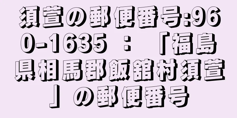 須萱の郵便番号:960-1635 ： 「福島県相馬郡飯舘村須萱」の郵便番号