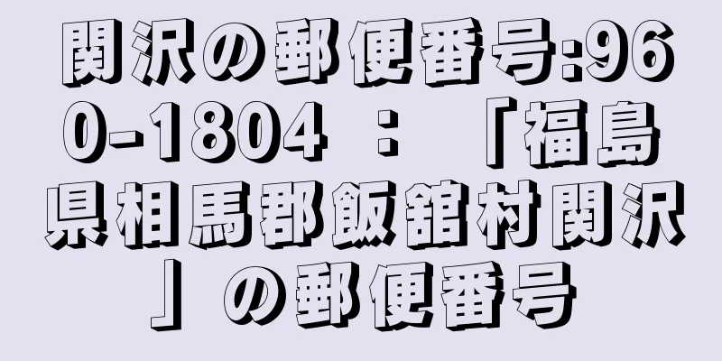 関沢の郵便番号:960-1804 ： 「福島県相馬郡飯舘村関沢」の郵便番号