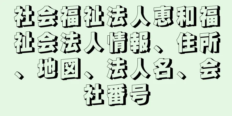 社会福祉法人恵和福祉会法人情報、住所、地図、法人名、会社番号