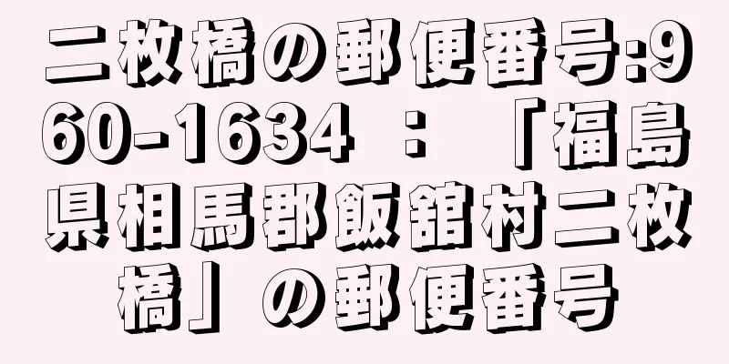 二枚橋の郵便番号:960-1634 ： 「福島県相馬郡飯舘村二枚橋」の郵便番号