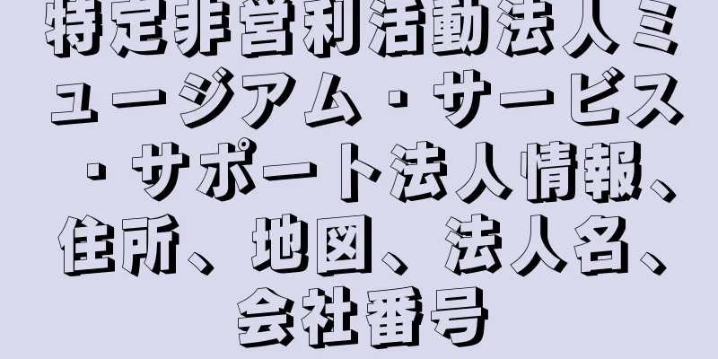 特定非営利活動法人ミュージアム・サービス・サポート法人情報、住所、地図、法人名、会社番号