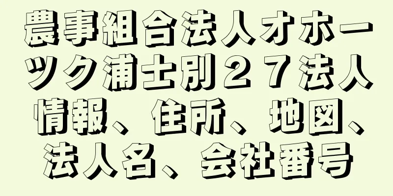 農事組合法人オホーツク浦士別２７法人情報、住所、地図、法人名、会社番号