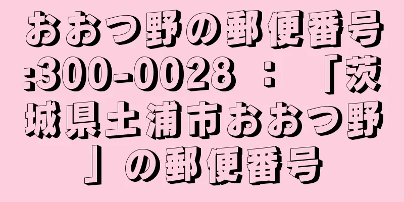 おおつ野の郵便番号:300-0028 ： 「茨城県土浦市おおつ野」の郵便番号