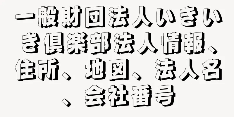 一般財団法人いきいき倶楽部法人情報、住所、地図、法人名、会社番号