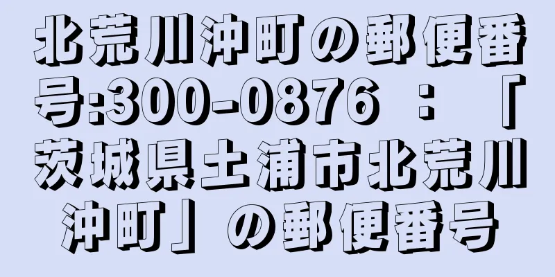 北荒川沖町の郵便番号:300-0876 ： 「茨城県土浦市北荒川沖町」の郵便番号