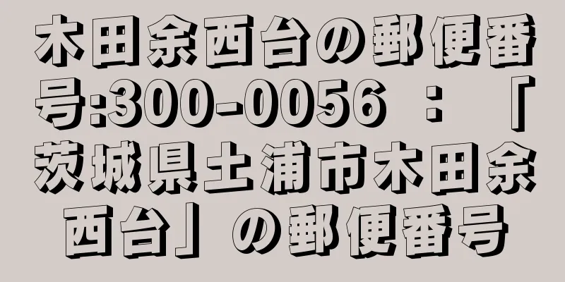 木田余西台の郵便番号:300-0056 ： 「茨城県土浦市木田余西台」の郵便番号