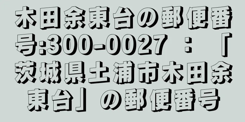 木田余東台の郵便番号:300-0027 ： 「茨城県土浦市木田余東台」の郵便番号