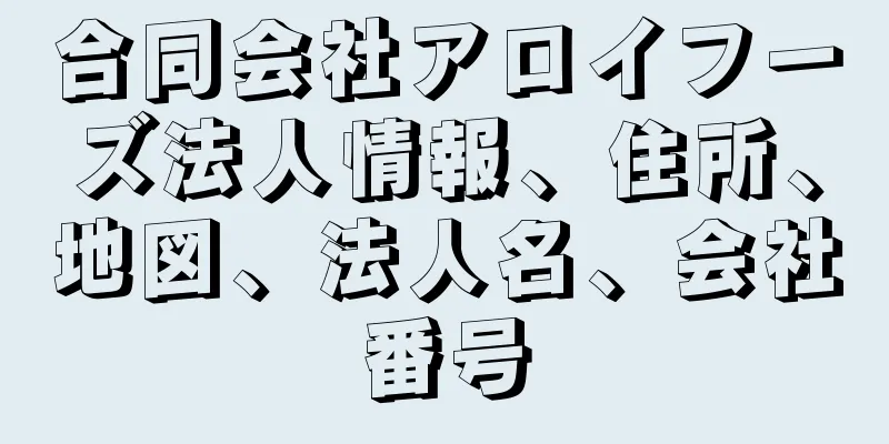 合同会社アロイフーズ法人情報、住所、地図、法人名、会社番号