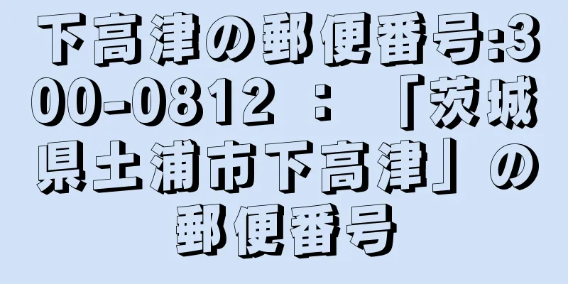 下高津の郵便番号:300-0812 ： 「茨城県土浦市下高津」の郵便番号