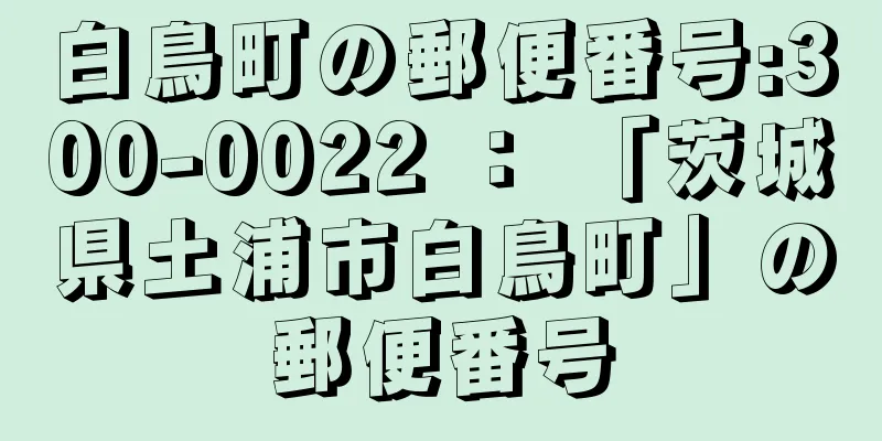 白鳥町の郵便番号:300-0022 ： 「茨城県土浦市白鳥町」の郵便番号