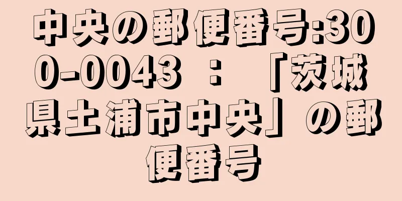 中央の郵便番号:300-0043 ： 「茨城県土浦市中央」の郵便番号