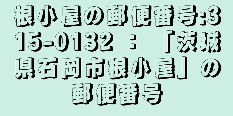 根小屋の郵便番号:315-0132 ： 「茨城県石岡市根小屋」の郵便番号