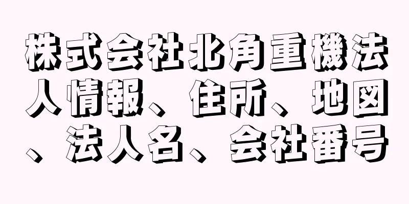 株式会社北角重機法人情報、住所、地図、法人名、会社番号