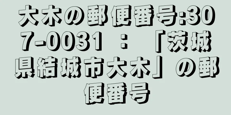 大木の郵便番号:307-0031 ： 「茨城県結城市大木」の郵便番号