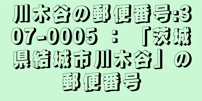 川木谷の郵便番号:307-0005 ： 「茨城県結城市川木谷」の郵便番号