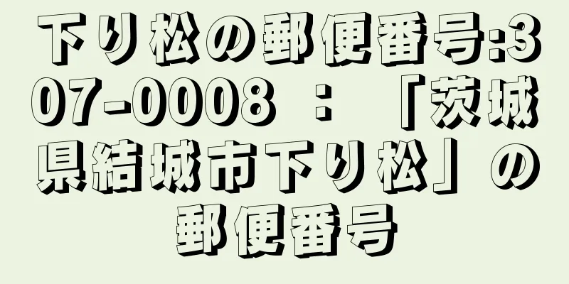 下り松の郵便番号:307-0008 ： 「茨城県結城市下り松」の郵便番号