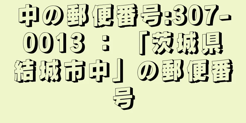 中の郵便番号:307-0013 ： 「茨城県結城市中」の郵便番号