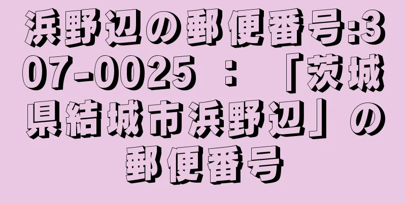 浜野辺の郵便番号:307-0025 ： 「茨城県結城市浜野辺」の郵便番号