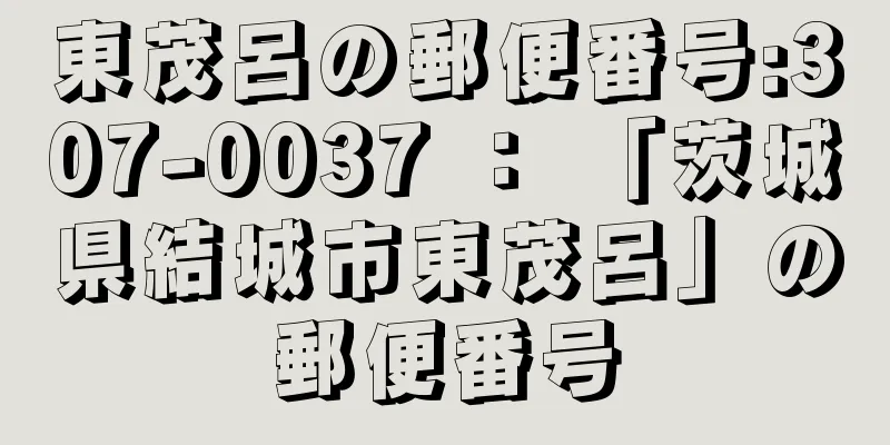 東茂呂の郵便番号:307-0037 ： 「茨城県結城市東茂呂」の郵便番号