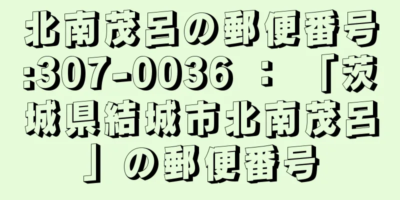 北南茂呂の郵便番号:307-0036 ： 「茨城県結城市北南茂呂」の郵便番号