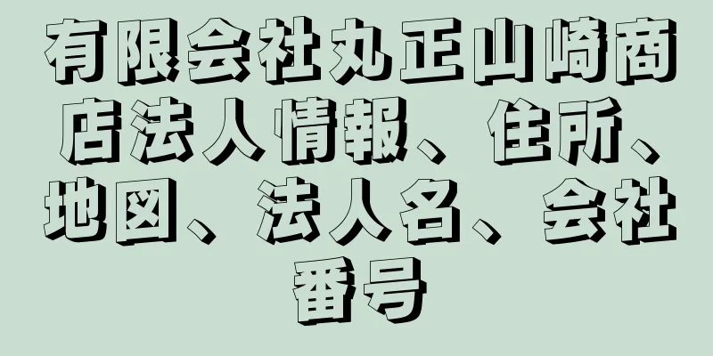 有限会社丸正山崎商店法人情報、住所、地図、法人名、会社番号