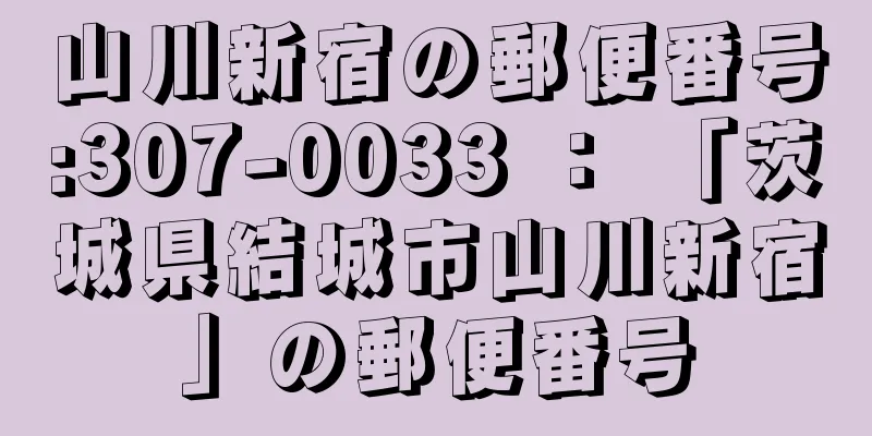 山川新宿の郵便番号:307-0033 ： 「茨城県結城市山川新宿」の郵便番号