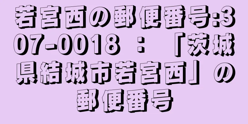 若宮西の郵便番号:307-0018 ： 「茨城県結城市若宮西」の郵便番号