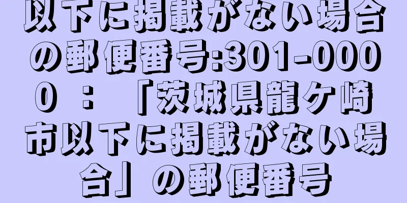 以下に掲載がない場合の郵便番号:301-0000 ： 「茨城県龍ケ崎市以下に掲載がない場合」の郵便番号