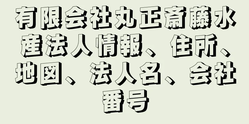 有限会社丸正斎藤水産法人情報、住所、地図、法人名、会社番号