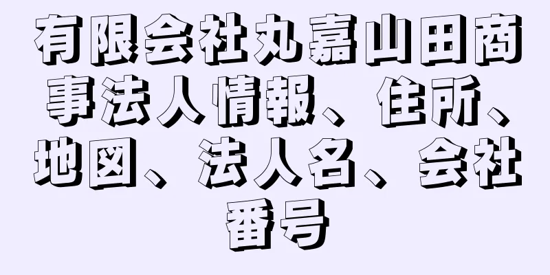 有限会社丸嘉山田商事法人情報、住所、地図、法人名、会社番号