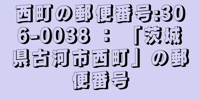 西町の郵便番号:306-0038 ： 「茨城県古河市西町」の郵便番号